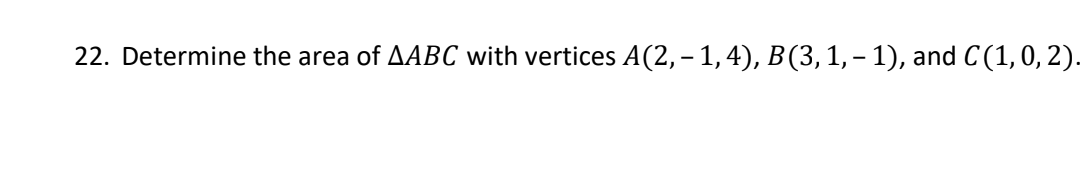 22. Determine the area of AABC with vertices A(2, - 1, 4), B (3, 1, − 1), and C(1, 0, 2).