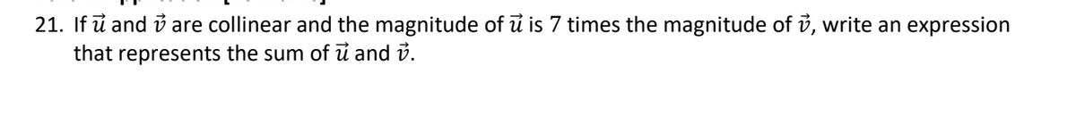 21. If u and are collinear and the magnitude of u is 7 times the magnitude of v, write an expression
that represents the sum of u and v.