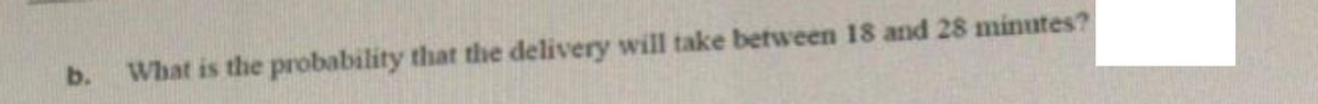 b.
What is the probability that the delivery will take between 18 and 28 minutes?
