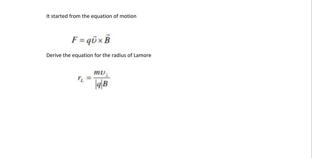 It started from the equation of motion
F = qüx B
Derive the equation for the radius of Lamore
Ta|B
