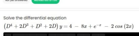 Solve the differential equation
(Dª + 2D³ + D² + 2D) y = 4 – 8x +e
2 cos (2x)
