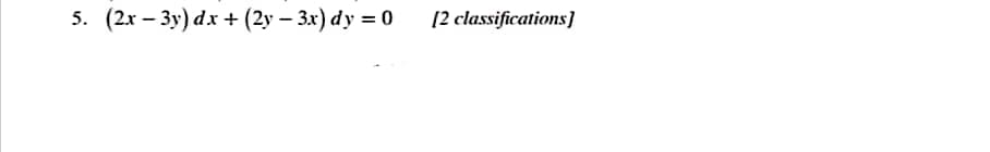 5. (2x – 3y) dx + (2y – 3x) dy = 0
[2 classifications]
