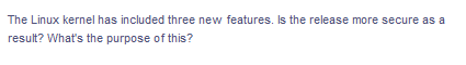 The Linux kernel has included three new features. Is the release more secure as a
result? What's the purpose of this?