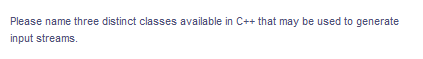 Please name three distinct classes available in C++ that may be used to generate
input streams.