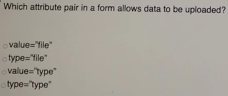 Which attribute pair in a form allows data to be uploaded?
o value="file"
o type="file"
o value="type"
o type="type"
