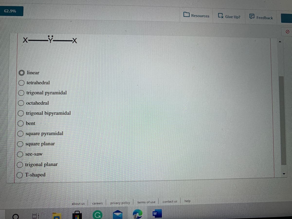 62.9%
Resources
Lx Give Up?
Feedback
X Yx
linear
tetrahedral
trigonal pyramidal
octahedral
O trigonal bipyramidal
bent
square pyramidal
square planar
see-saw
trigonal planar
T-shaped
privacy policy
terms of use
contact us
help
about us
careers
OOOOO
