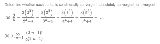 Determine whether each series is conditionally convergent, absolutely convergent, or divergent.
3(2) 3(3*)
34+4
3(4*) 3(3³)
+
(a)
24+4
44+4
54+4
(2 n-1)!
(b) En=1
2(2 п-1)
