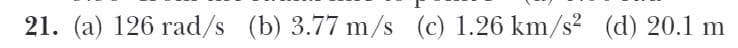 21. (a) 126 rad/s (b) 3.77 m/s (c) 1.26 km/s² (d) 20.1 m
