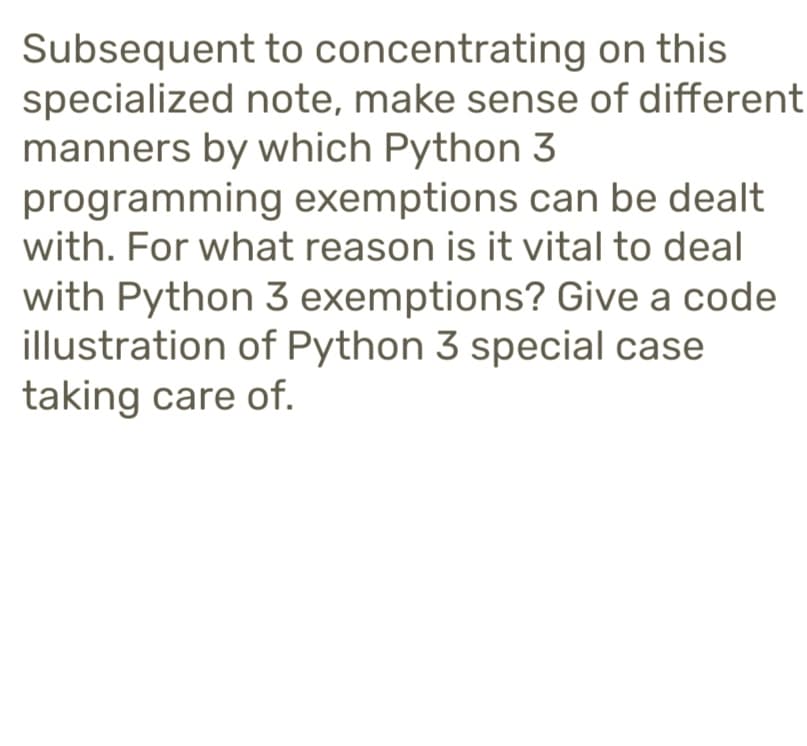 Subsequent to concentrating
on this
specialized note, make sense of different
manners by which Python 3
programming exemptions can be dealt
with. For what reason is it vital to deal
with Python 3 exemptions? Give a code
illustration of Python 3 special case
taking care of.