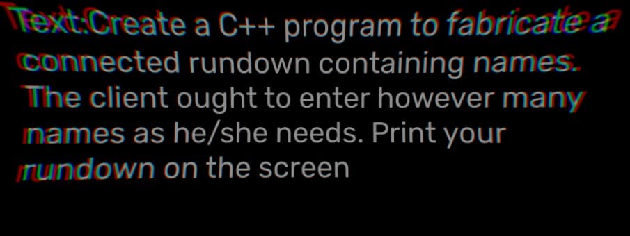 Text:Create a C++ program to fabricate a
connected rundown containing names.
The client ought to enter however many
names as he/she needs. Print your
rundown on the screen