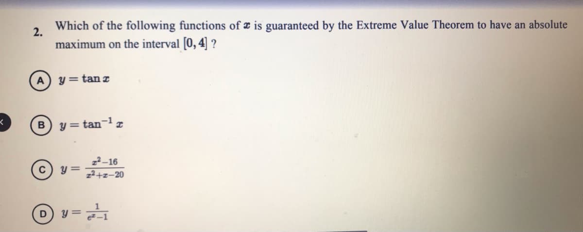 Which of the following functions of æ is guaranteed by the Extreme Value Theorem to have an absolute
2.
maximum on the interval [0, 4] ?
y= tan z
B
y = tan-lx
22-16
22+z-20
y =
y =
