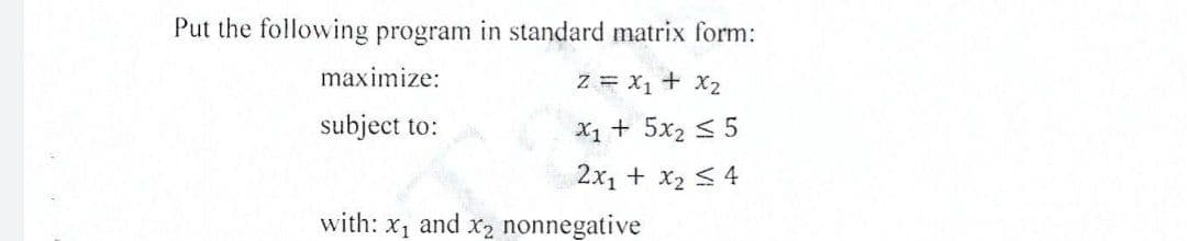 Put the following program in standard matrix form:
Z = X₁ + X₂
X1 + 5x₂ ≤ 5
2x₁ + x₂ ≤ 4
maximize:
subject to:
with: x₁ and x₂ nonnegative