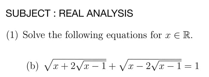 SUBJECT: REAL ANALYSIS
(1) Solve the following equations for x E R.
(b) √√x+2√x-1+√√√x-2√x-1=1