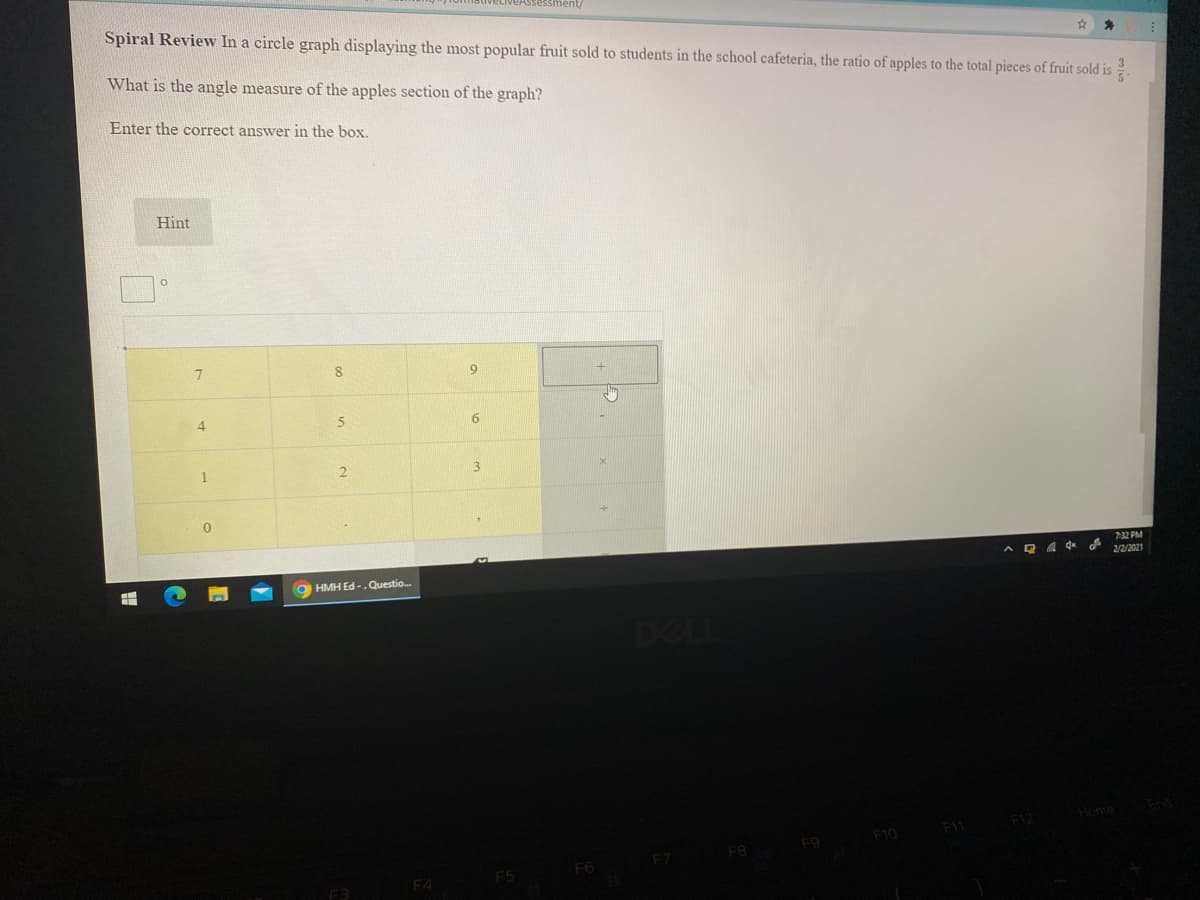 veAssessment/
Spiral Review In a circle graph displaying the most popular fruit sold to students in the school cafeteria, the ratio of apples to the total pieces of fruit sold is
What is the angle measure of the apples section of the graph?
Enter the correct answer in the box.
Hint
8
9.
4.
1
7:32 PM
A Q 4 d
2/2/2021
O HMH Ed - .Questio.
DELL
F12 Honme
F10
F8
F9
F6
F7
F5
F4
