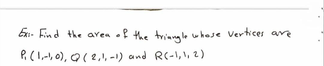 Ex:- Fin d the area
of the triang le whose Vertices are
P.(l,-, 0), Q( 2,!, -1) and RC-1,1, 2)
