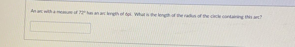 An arc with a measure of 72° has an arc length of 6pi. What is the length of the radius of the circle containing this arc?
