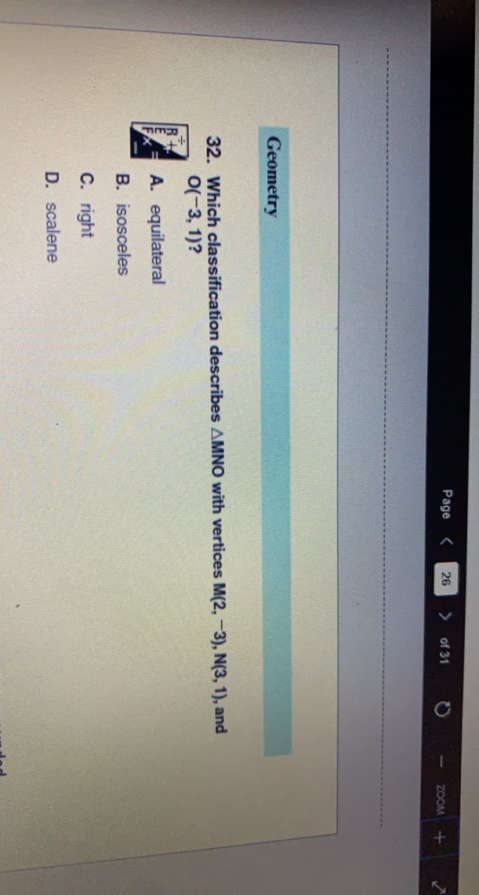 Page <
26
> of 31
ZOOM
Geometry
32. Which classification describes AMNO with vertices M(2, -3), N(3, 1), and
0(-3, 1)?
A. equilateral
B. isosceles
C. right
D. scalene
