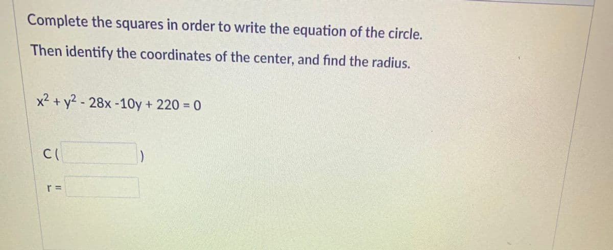 Complete the squares in order to write the equation of the circle.
Then identify the coordinates of the center, and find the radius.
x² + y² - 28x -10y + 220 = 0
)
