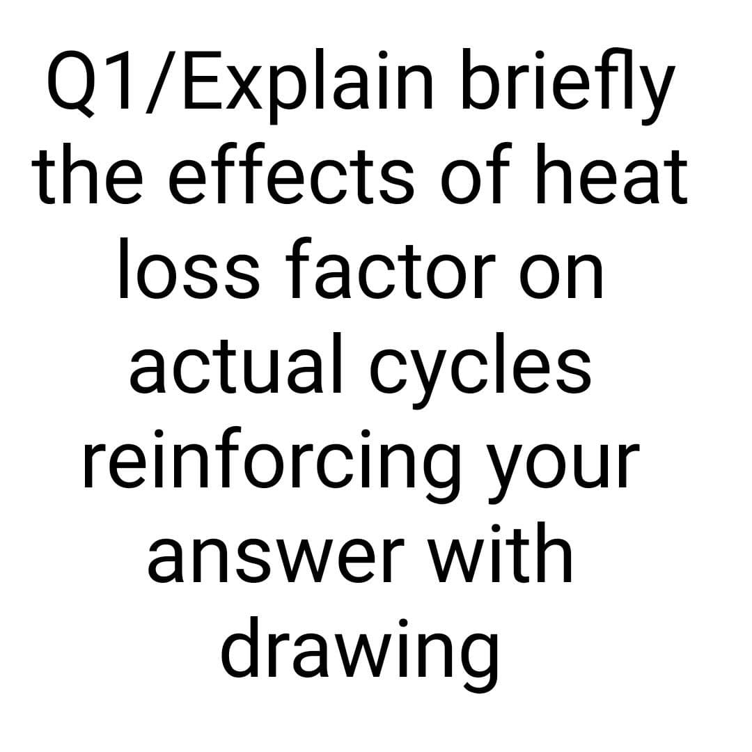 Q1/Explain briefly
the effects of heat
loss factor on
actual cycles
reinforcing your
answer with
drawing