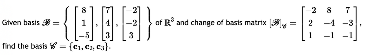 Given basis B
=
{QOG]}
find the basis = {C₁, C2, C3}.
of R³ and change of basis matrix [B]6
-
2
1
8
-4
-1
7
-3