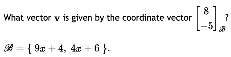 What vector v is given by the coordinate vector
B = {9x + 4, 4x + 6 }.
8
[³].
?