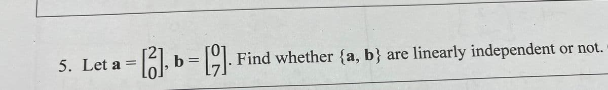 1, b = . Find whether {a, b} are linearly independent or not.
Lo.
5. Let a =
