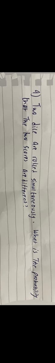 9) Two dice are rolled simultaneously. What is The probability
that The two scores are different?