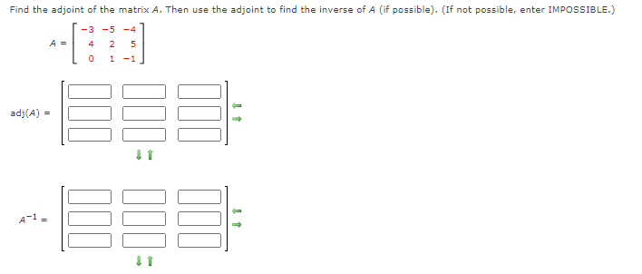 Find the adjoint of the matrix A. Then use the adjoint to find the inverse of A (if possible). (If not possible, enter IMPOSSIBLE.)
-3 -5
-4
A =
4
2
5
-1
adj(A) =
A-1 =
