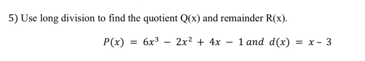 5) Use long division to find the quotient Q(x) and remainder R(x).
P(x)
= 6x³ 2x² + 4x
1 and d(x) = x - 3