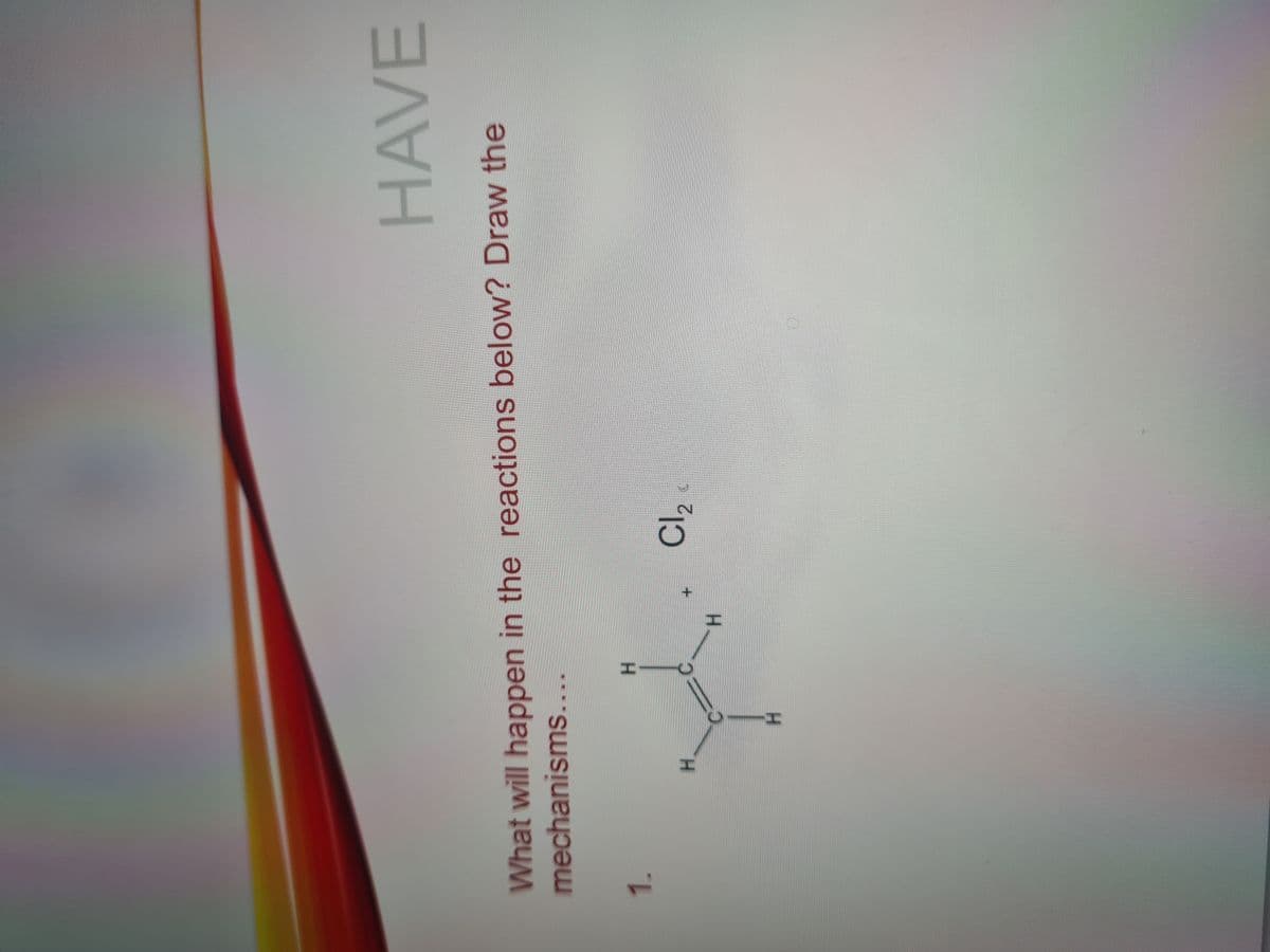 What will happen in the reactions below? Draw the
mechanisms....
1.
H
H
Y
H
H
Cl₂
HAVE
L