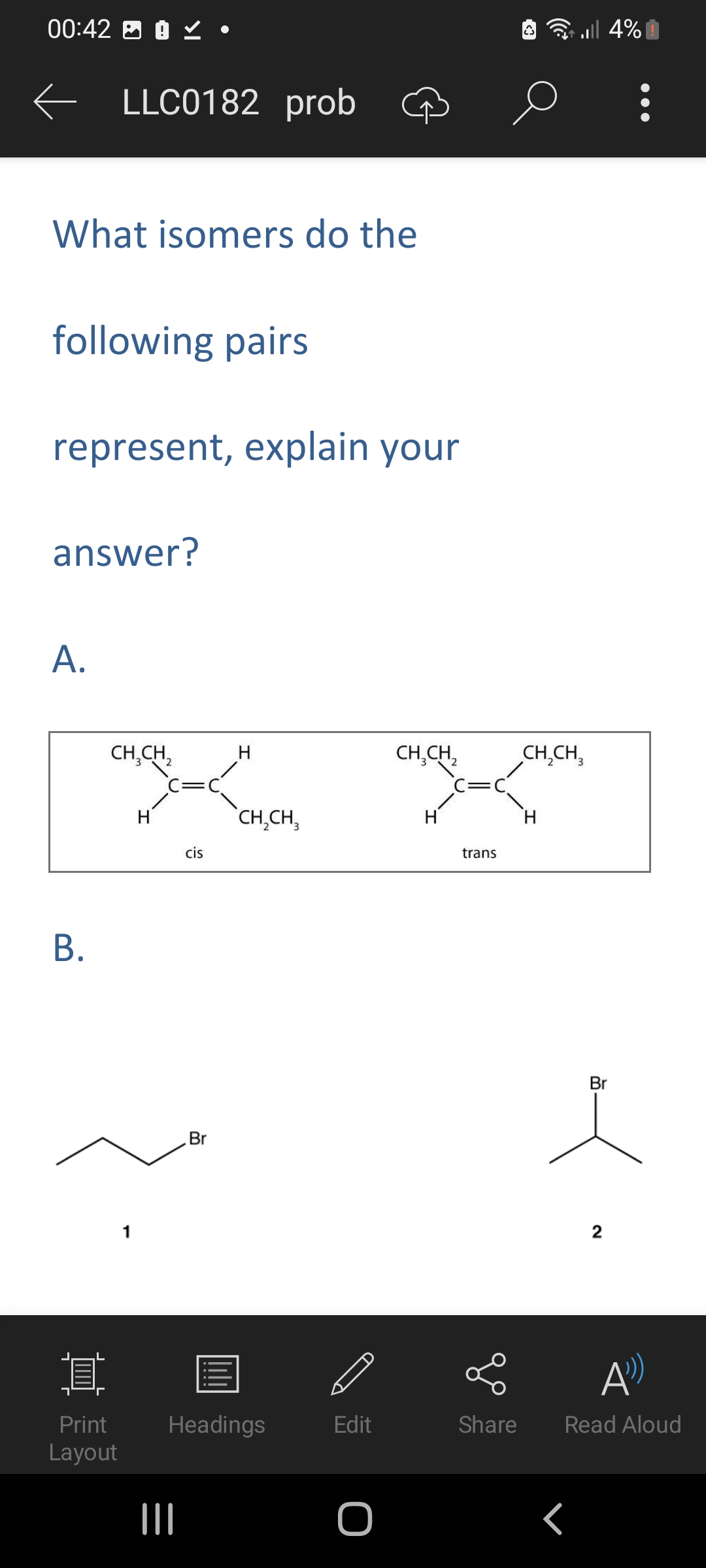 00:42
← LLC0182 prob
What isomers do the
following pairs
represent, explain your
answer?
A.
B.
CH₂CH₂
其
Print
Layout
1
H
cis
|||
Br
H
CH₂CH₂
Headings
D
Edit
O
CH₂CH₂
trans
go
ن
e
...| 4%
CH₂CH3
Br
A)
Share Read Aloud
<