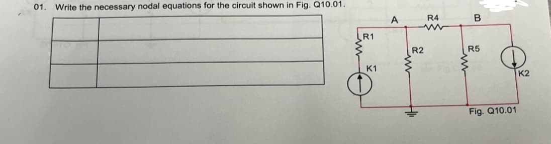 01. Write the necessary nodal equations for the circuit shown in Fig. Q10.01.
A
R4
B
w
R1
R2
R5
K1
Fig. Q10.01
K2