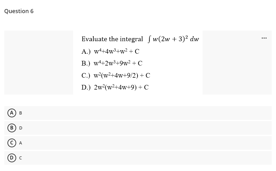 Question 6
Evaluate the integral f w(2w + 3)² dw
...
A.) w4+4w³+w² + C
B.) w4+2w³+9w² + C
C.) w?(w2+4w+9/2) + C
D.) 2w2(w²+4w+9) + C
(А) в
B) D
A
(D) с
