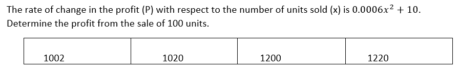 The rate of change in the profit (P) with respect to the number of units sold (x) is 0.0006x² + 10.
Determine the profit from the sale of 100 units.
1002
1020
1200
1220
