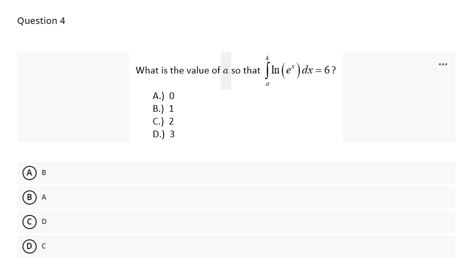 Question 4
What is the value of a so that | In (e* ) dx = 6 ?
...
А.) 0
В.) 1
С.) 2
D.) 3
(А) в
В) А
D) с
