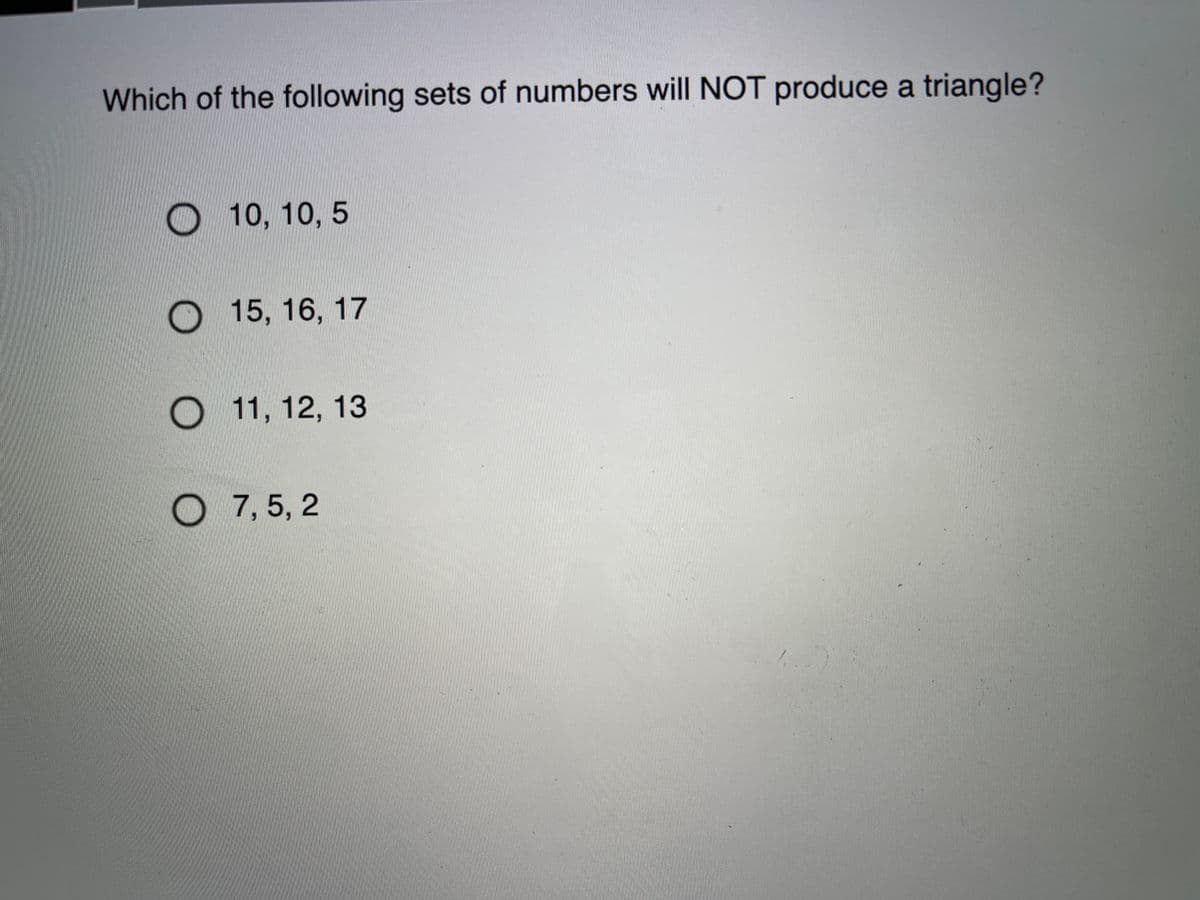 Which of the following sets of numbers will NOT produce a triangle?
10, 10, 5
O 15, 16, 17
11, 12, 13
O 7, 5, 2
