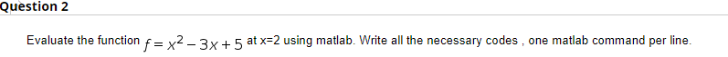 Question 2
Evaluate the function f= x2 – 3x+5 at x=2 using matlab. Write all the necessary codes , one matlab command per line.
