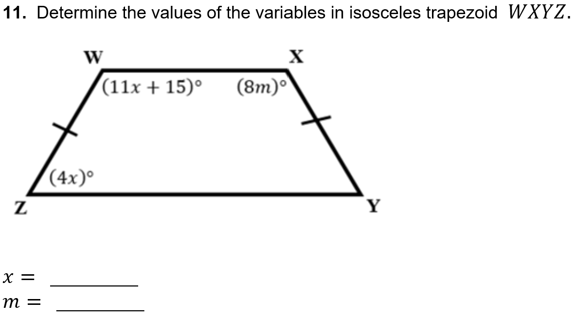 11. Determine the values of the variables in isosceles trapezoid WXYZ.
W
X
(11x + 15)°
(8m)°
(4x)°
Z
Y
X =
m =
