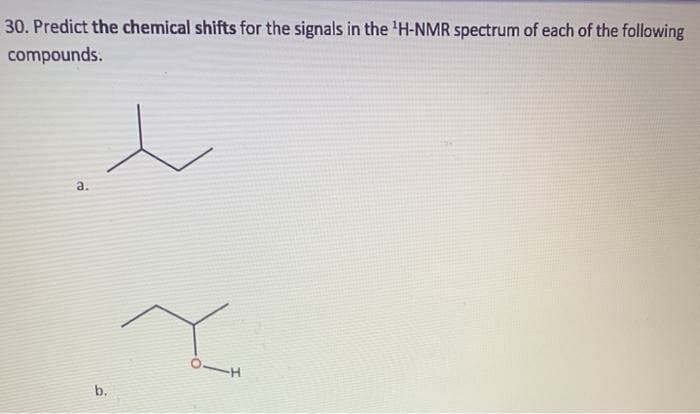 30. Predict the chemical shifts for the signals in the 'H-NMR spectrum of each of the following
compounds.
a.
b.
