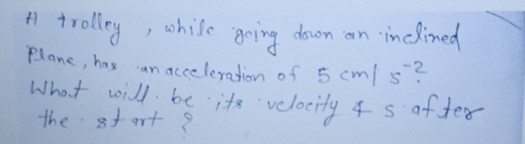 Plane, hax an acceleyation of 5 cm/s2
A trolley
inclined
, while
gring
down an
What will be its velocity 4s
the strt ?
af ter
