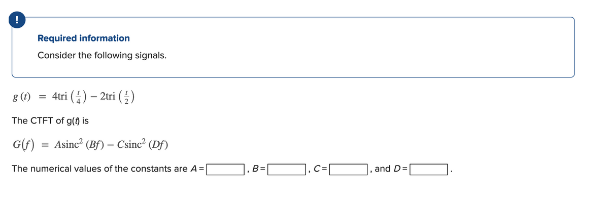 !
Required information
Consider the following signals.
8 (t)
= 4tri (4) - 2tri ()
The CTFT of g(f) is
G(f)
Asinc? (Bf) – Csinc² (Df)
The numerical values of the constants are A=
B =
C =
and D
