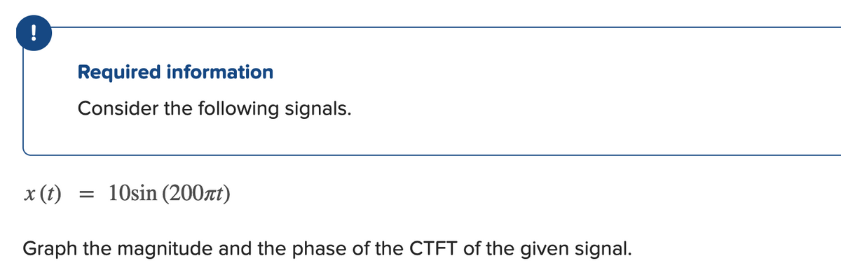 Required information
Consider the following signals.
x (t) = 10sin (200xt)
Graph the magnitude and the phase of the CTFT of the given signal.
