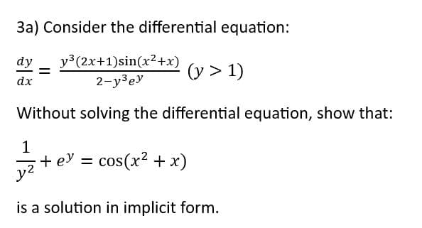 3a) Consider the differential equation:
y³ (2x+1) sin(x²+x)
2-y³ey
(y > 1)
Without solving the differential equation, show that:
dy
dx
1
y² + ev
is a solution in implicit form.
+ ey = cos(x² + x)