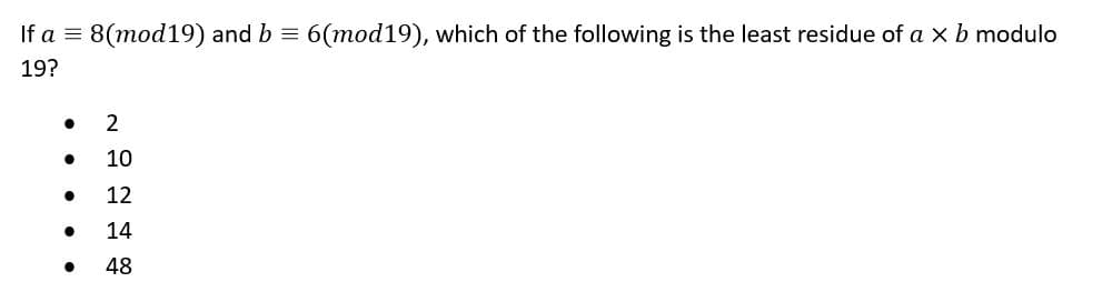 If a = 8(mod19) and b = 6(mod19), which of the following is the least residue of a × b modulo
19?
●
●
●
●
2
10
12
14
48