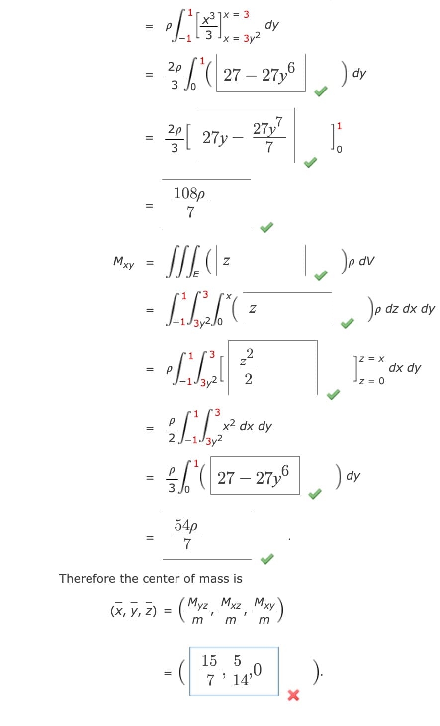 Mxy
=
=
=
Р
=
=
-1
3
= ²/27y-27y7
2p
25 (27-27,6
/0
31x = 3
3
108p
7
JACE
Z
3
-LLLE
= 1²
P
P
(x, y, z) =
=
X =
= 3y²
1
3
P
-LLx²
54p
7
Z
Therefore the center of mass is
Myz, Mxz
m
m
Z
2
dy
x² dx dy
(27-271,6
Mxy
m
15 5
7' 14"
1,0
).
) dy
1.
Jp dv
)p dz dx dy
X
1²=* dx dy
z 0
)dy