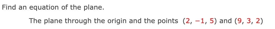 Find an equation of the plane.
The plane through the origin and the points (2, -1, 5) and (9, 3, 2)
