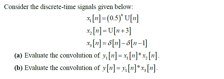 Consider the discrete-time signals given below:
*[7]=(0.5)" U[7]
x, [n] = U[n+3]
* [2] = 8[z]=8[n=1]
(a) Evaluate the convolution of y,[n]=x,[n]*x, [n].
(b) Evaluate the convolution of yſ[n]= y[n]*x;[n].
