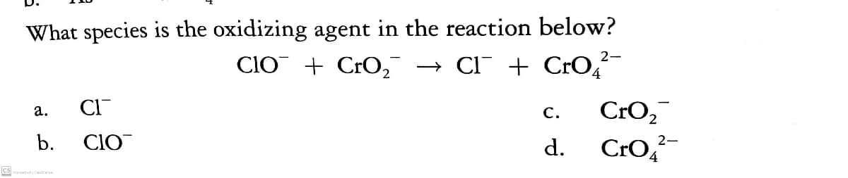 What species is the oxidizing agent in the reaction below?
CIO + CrO,
→ Cl + CrO,-
CI
C.
CrO,
а.
b.
CIO
CrO4
2-
d.
cstc
