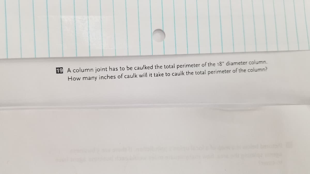 19 A column joint has to be caulked the total perimeter of the 18" diameter column.
How many inches of caulk will it take to caulk the total perimeter of the column?
