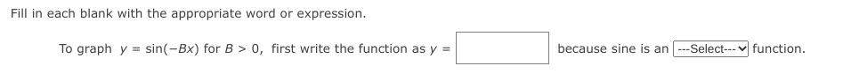 Fill in each blank with the appropriate word or expression.
To graph y = sin(-Bx) for B > 0, first write the function as y =
because sine is an ---Select--- v function.
